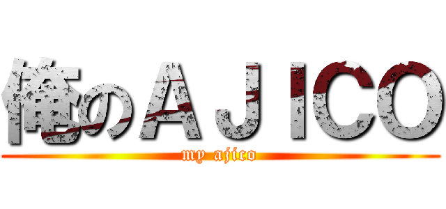 俺のＡＪＩＣＯ (my ajico)