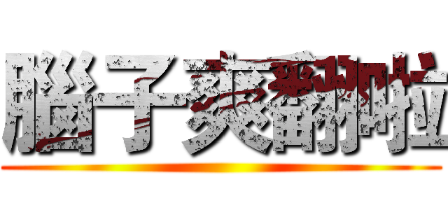 腦子爽翻啦 ()