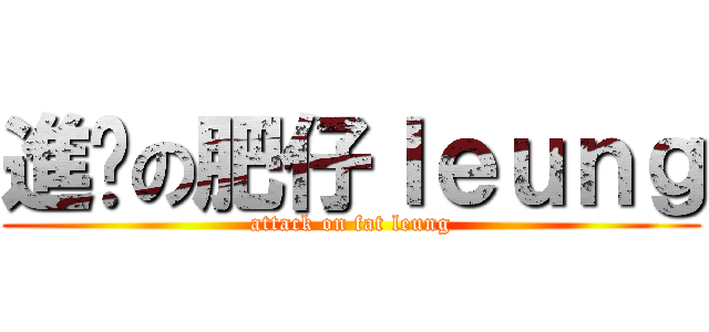 進擊の肥仔ｌｅｕｎｇ (attack on fat leung)