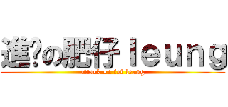 進擊の肥仔ｌｅｕｎｇ (attack on fat leung)