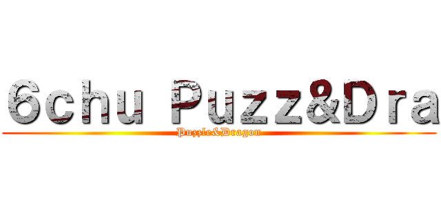 ６ｃｈｕ Ｐｕｚｚ＆Ｄｒａ (Puzzle&Dragon)