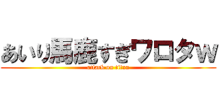 あいり馬鹿すぎワロタｗ (attack on titan)