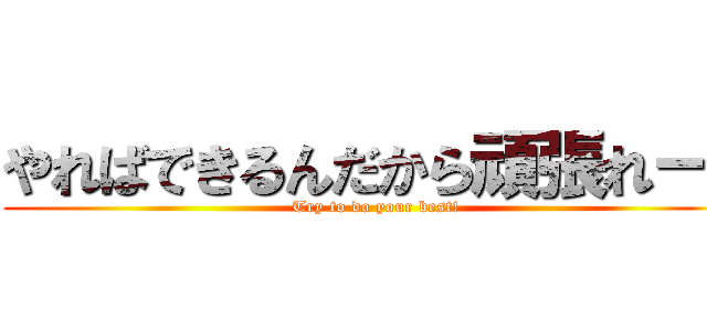 やればできるんだから頑張れー！ (Try to do your best!)