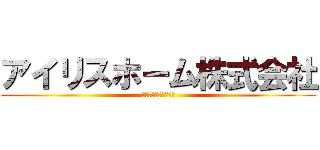 アイリスホーム株式会社 (愛されるより愛したい)