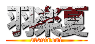 羽楽夏 (atsuinoni)