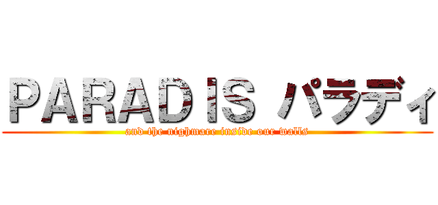 ＰＡＲＡＤＩＳ パラディ (and the nighmare inside our walls)