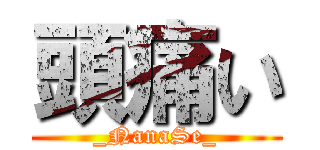 頭痛い (_NanaSe_)