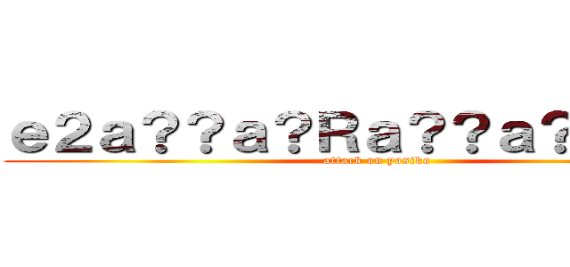 ｅ２ａ？？ａ？Ｒａ？？ａ？？ａ？？ (attack on yosiko)