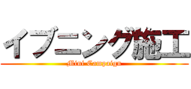 イブニング施工 (Mini Campaign)