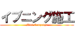 イブニング施工 (Mini Campaign)