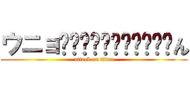 ウニョ−−−−−−−−−−−ん (attack on titan)