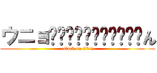 ウニョ−−−−−−−−−−−ん (attack on titan)