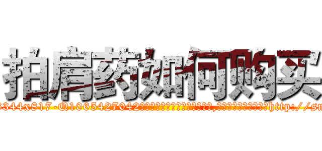 拍肩药如何购买 (拍肩药如何购买【电-151x68344x817-Q1065427042元吉药业】我们做的是长期生意,靠的是老客户长期支持http://sngk.net/y3zv5C

参考消息网我们做的是长期生意,靠的是老客户长期支持也许我们早该意识到，就连鲍勃·霍斯金斯（金球奖戏剧类电影男主角 
)
