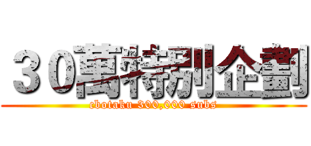 ３０萬特別企劃 (cbotaku 300,000 subs)