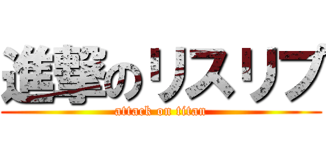 進撃のリスリプ (attack on titan)
