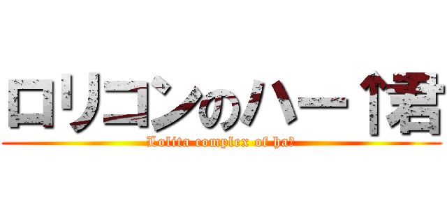 ロリコンのハー↑君 (Lolita complex of ha↑)