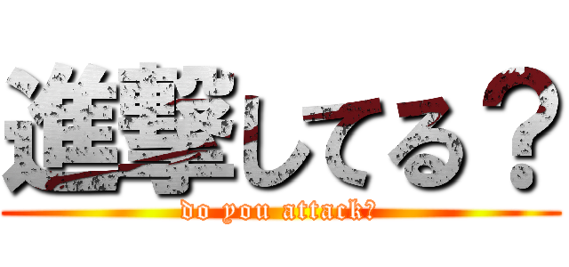 進撃してる？ (do you attack？)
