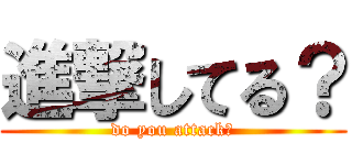 進撃してる？ (do you attack？)