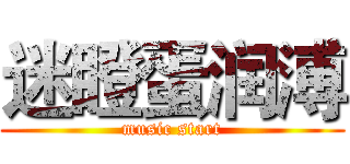 迷瞪蛋润溥 (music start)