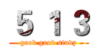 ５ １ ３ (good good study)