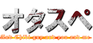 オタスペ (And Chibi guy and you and me)