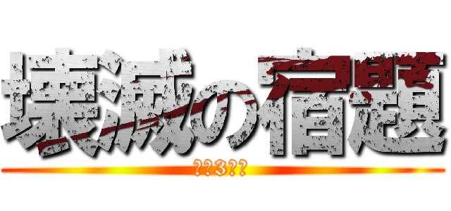 壊滅の宿題 (あと3時間)