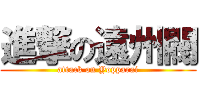 進撃の遠州閥 (attack on Yopparai)