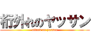 桁外れのヤッサン (attack on yassan)