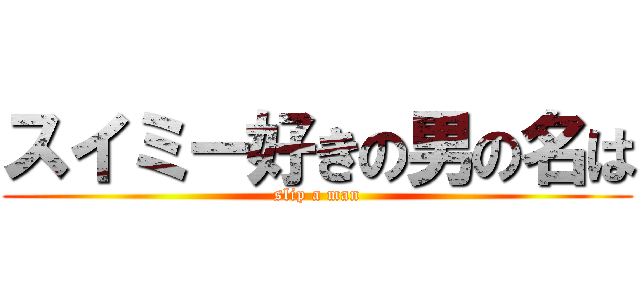 スイミー好きの男の名は (slip a man)