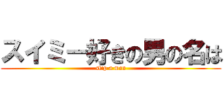 スイミー好きの男の名は (slip a man)