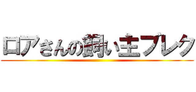 ロアさんの飼い主ブレク ()
