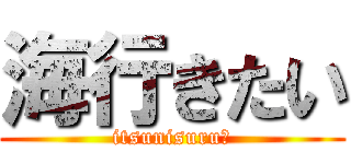 海行きたい (itsunisuru?)