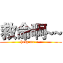 救命啊~~ (help me~~)