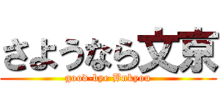 さようなら文京 (good-bye Bnkyou)