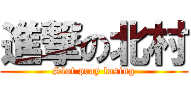 進撃の北村 (Slot pray losing)