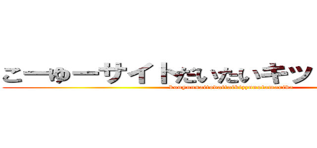 こーゆーサイトだいたいキッズの溜まり場 (kouyuusaitodaitaikizzunotamariba)