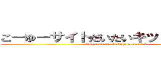 こーゆーサイトだいたいキッズの溜まり場 (kouyuusaitodaitaikizzunotamariba)