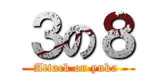 ３の８ (Attack on yuka )