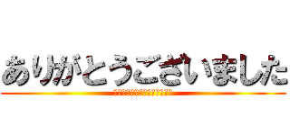 ありがとうございました (Ｔｈａｎｋｓ　ｆｏｒ　ｙｏｕ)