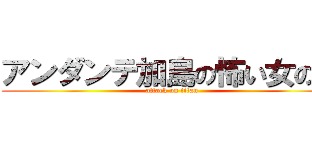 アンダンテ加島の怖い女の人 (attack on titan)