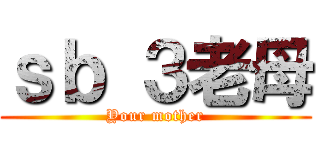 ｓｂ ３老母 (Your mother)