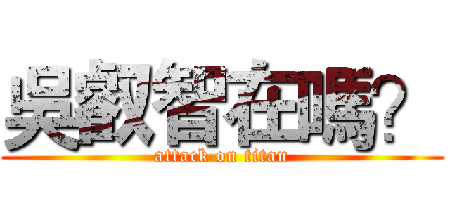 吳叡智在嗎？ (attack on titan)