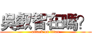 吳叡智在嗎？ (attack on titan)