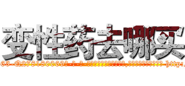 变性药去哪买 (变性药去哪买【电-186x2687x6963-Q278180069元-吉-药-业】我们做的是长期生意,靠的是老客户长期支持 http://sngk.net/naG6AV
)