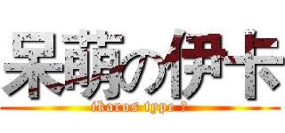 呆萌の伊卡 (ikaros type α)