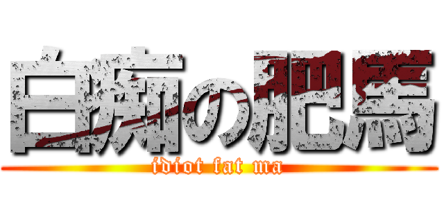 白痴の肥馬 (idiot fat ma)