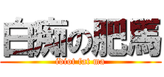 白痴の肥馬 (idiot fat ma)