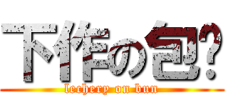 下作の包纸 (lechery on bun)