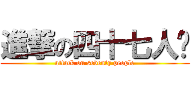 進撃の四十七人帮 (attack on seventy people)