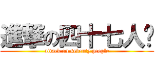 進撃の四十七人帮 (attack on seventy people)